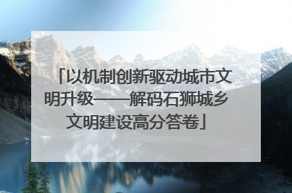 以机制创新驱动城市文明升级——解码石狮城乡文明建设高分答卷